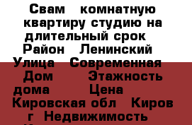 Свам 1 комнатную квартиру студию на длительный срок. › Район ­ Ленинский › Улица ­ Современная › Дом ­ 2 › Этажность дома ­ 16 › Цена ­ 9 000 - Кировская обл., Киров г. Недвижимость » Квартиры аренда   